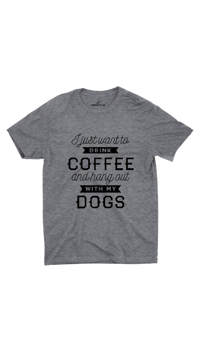 I Want To Drink Coffee Hang Out With My Dogs Gray T-shirt | Sarcastic ME